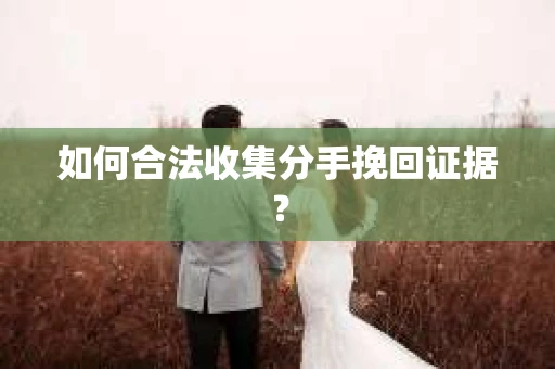 如何合法收集分手挽回证据？