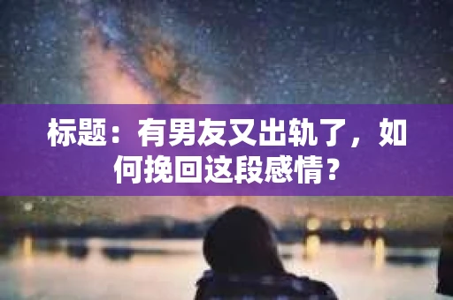 标题：有男友又出轨了，如何挽回这段感情？