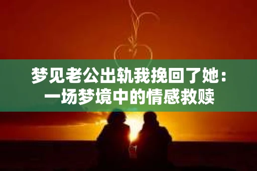 梦见老公出轨我挽回了她：一场梦境中的情感救赎
