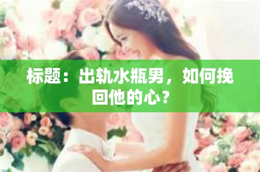 标题:出轨水瓶男,如何挽回他的心? 标题:出轨水瓶男,如何挽回他的心?