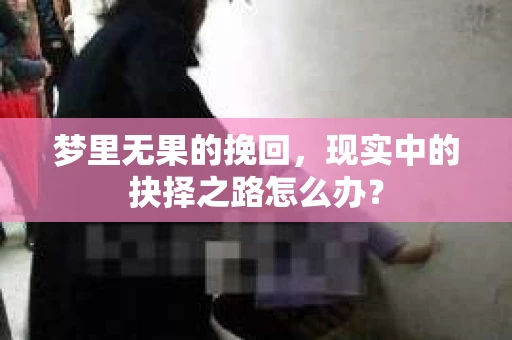 梦里无果的挽回，现实中的抉择之路怎么办？
