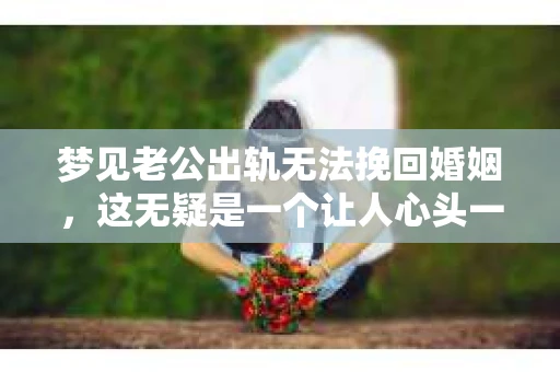 梦见老公出轨无法挽回婚姻，这无疑是一个让人心头一紧的梦境。在现实生活中，婚姻问题一直是人们关注的焦点，而梦境中的出轨，更是让人心生疑虑。那么，这样的梦境究竟预示着什么？我们又该如何面对呢？今天，就让我们一起来探讨一下这个话题。