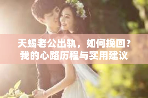 天蝎老公出轨,如何挽回?我的心路历程与实用建议 天蝎老公出轨,如何挽回?我的心路历程与实用建议