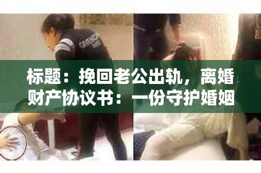 标题：挽回老公出轨，离婚财产协议书：一份守护婚姻与财产的明智选择