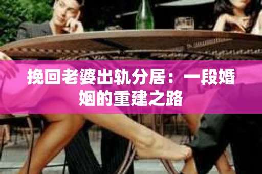 挽回老婆出轨分居：一段婚姻的重建之路