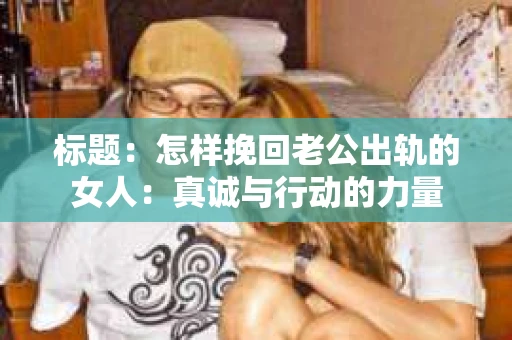 标题：怎样挽回老公出轨的女人：真诚与行动的力量