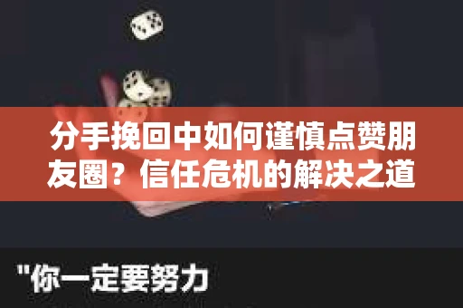 分手挽回中如何谨慎点赞朋友圈？信任危机的解决之道