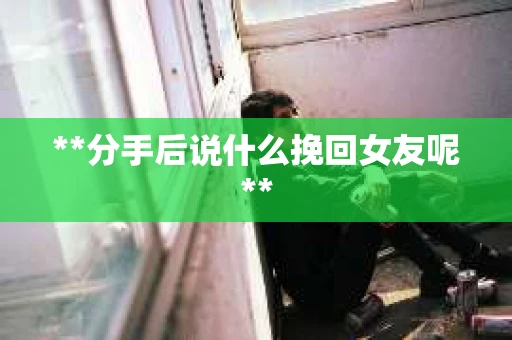 **分手后说什么挽回女友呢**