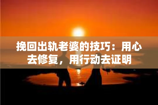 挽回出轨老婆的技巧：用心去修复，用行动去证明