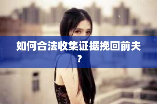 如何合法收集证据挽回前夫？