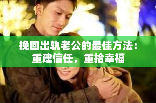 挽回出轨老公的最佳方法：重建信任，重拾幸福