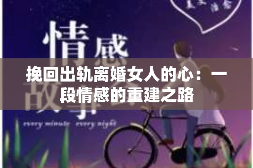 挽回出轨离婚女人的心:一段情感的重建之路 挽回出轨离婚女人的心:一段情感的重建之路