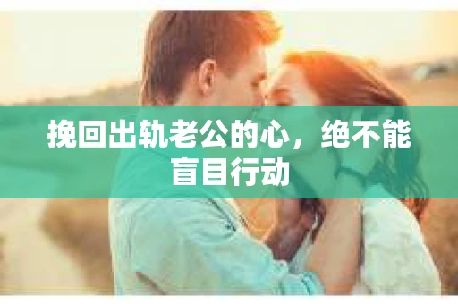 挽回出轨老公的心，绝不能盲目行动