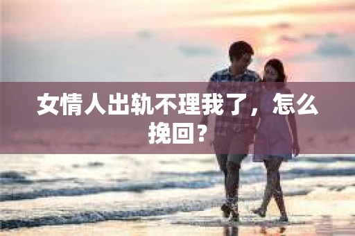 女情人出轨不理我了，怎么挽回？