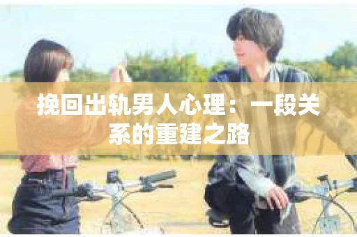 挽回出轨男人心理：一段关系的重建之路
