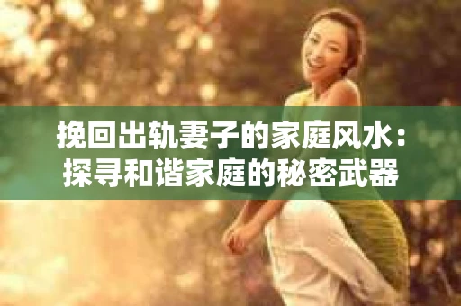 挽回出轨妻子的家庭风水：探寻和谐家庭的秘密武器