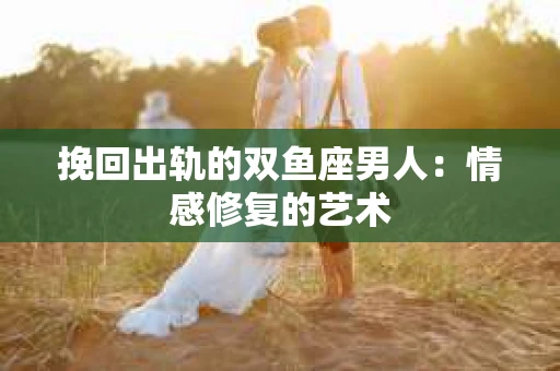 挽回出轨的双鱼座男人：情感修复的艺术