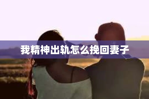 我精神出轨怎么挽回妻子