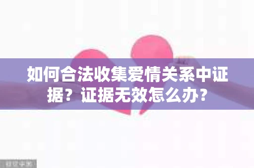 如何合法收集爱情关系中证据？证据无效怎么办？