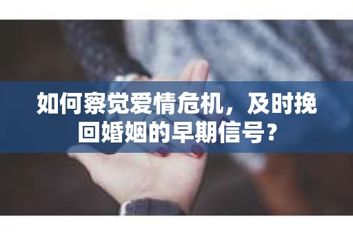 如何察觉爱情危机，及时挽回婚姻的早期信号？
