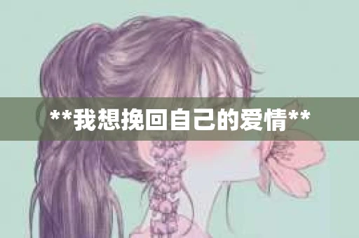 **我想挽回自己的爱情** **我想挽回自己的爱情**
