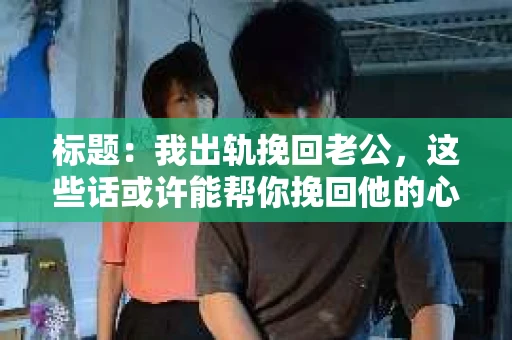 标题：我出轨挽回老公，这些话或许能帮你挽回他的心