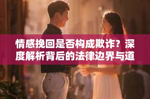 情感挽回是否构成欺诈？深度解析背后的法律边界与道德伦理
