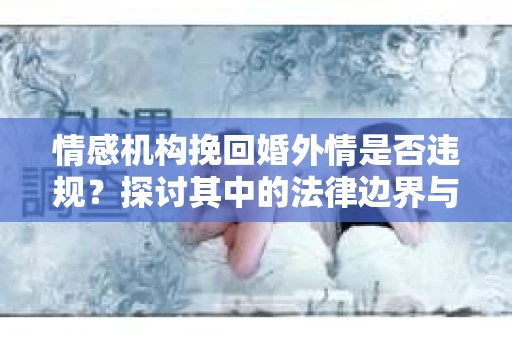 情感机构挽回婚外情是否违规？探讨其中的法律边界与伦理考量