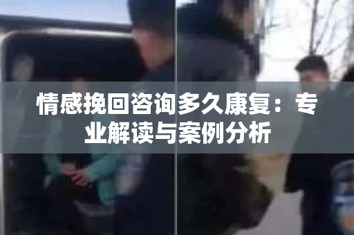 情感挽回咨询多久康复：专业解读与案例分析
