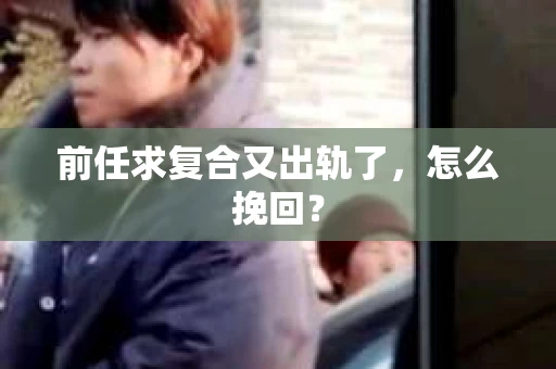 前任求复合又出轨了，怎么挽回？