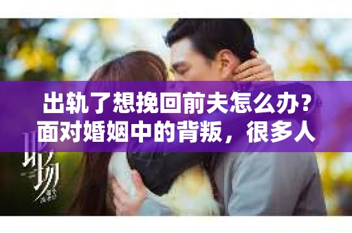 出轨了想挽回前夫怎么办？面对婚姻中的背叛，很多人都会感到痛苦和无助。但生活总是充满了转机，如果你真心想要挽回前夫，那么以下这些方法或许能给你一些启示。