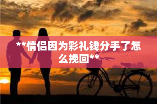 **情侣因为彩礼钱分手了怎么挽回**