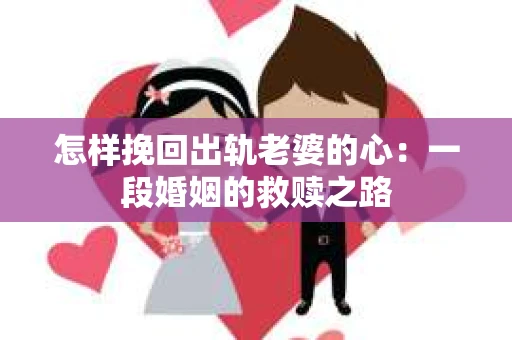 怎样挽回出轨老婆的心：一段婚姻的救赎之路