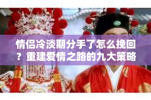 情侣冷淡期分手了怎么挽回？重建爱情之路的九大策略