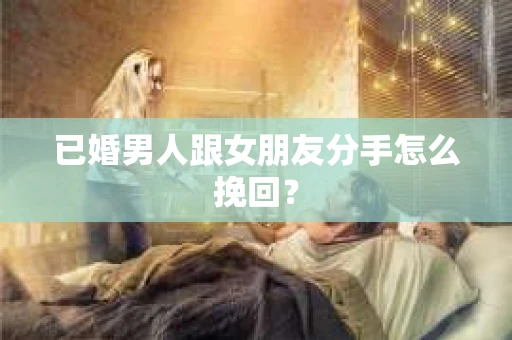 已婚男人跟女朋友分手怎么挽回？