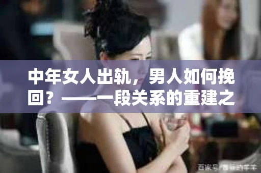 中年女人出轨,男人如何挽回?——一段关系的重建之路 中年女人出轨,男人如何挽回?——一段关系的重建之路