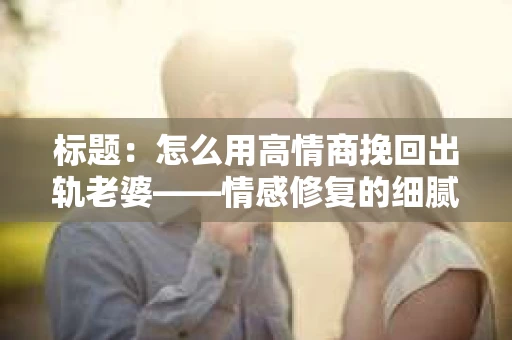 标题：怎么用高情商挽回出轨老婆——情感修复的细腻之道