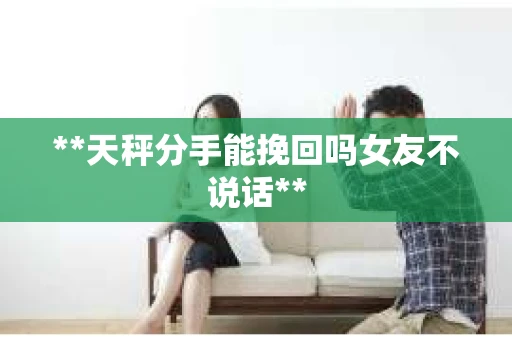 **天秤分手能挽回吗女友不说话**