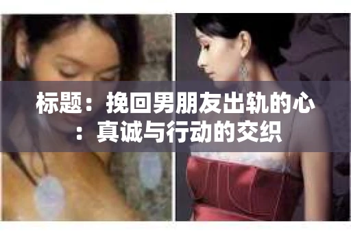 标题：挽回男朋友出轨的心：真诚与行动的交织