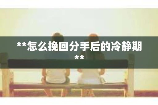 **怎么挽回分手后的冷静期**