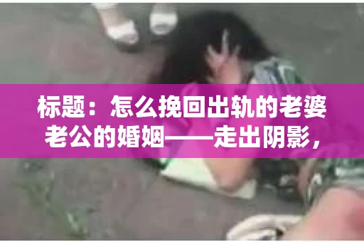 标题：怎么挽回出轨的老婆老公的婚姻——走出阴影，重建信任