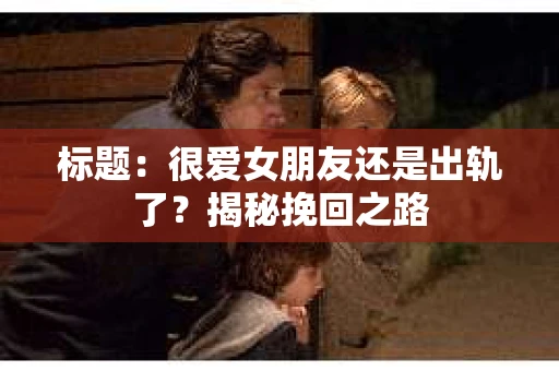 标题：很爱女朋友还是出轨了？揭秘挽回之路