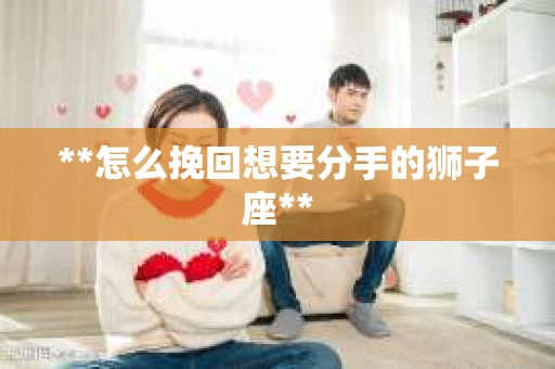 **怎么挽回想要分手的狮子座**