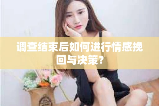 调查结束后如何进行情感挽回与决策？