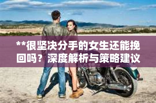 **很坚决分手的女生还能挽回吗？深度解析与策略建议**