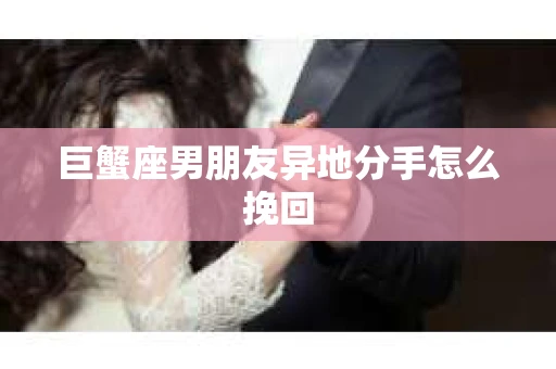 巨蟹座男朋友异地分手怎么挽回