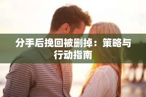 分手后挽回被删掉：策略与行动指南