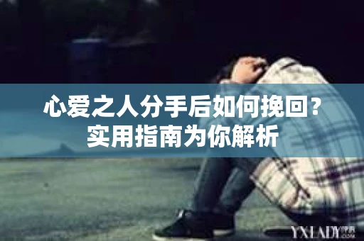心爱之人分手后如何挽回？实用指南为你解析