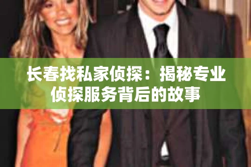 长春找私家侦探：揭秘专业侦探服务背后的故事