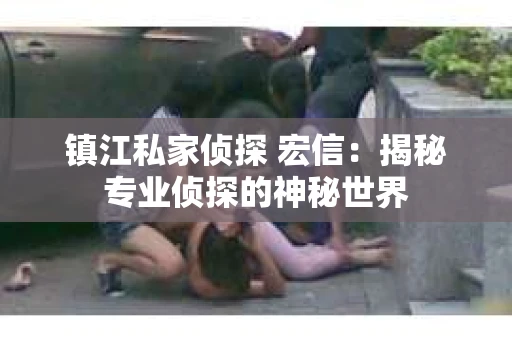 镇江私家侦探 宏信：揭秘专业侦探的神秘世界
